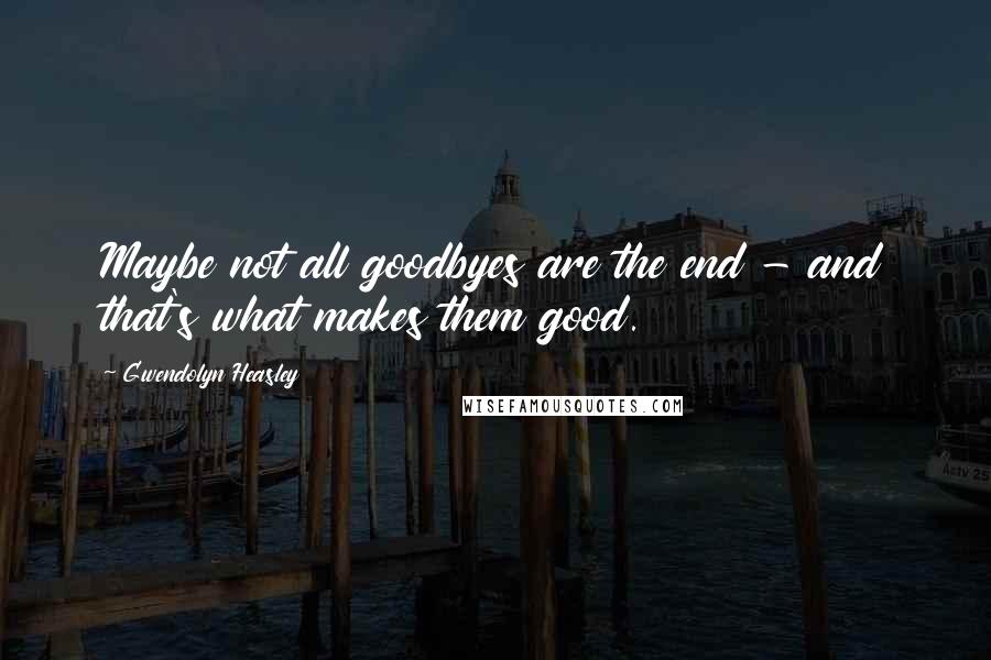 Gwendolyn Heasley Quotes: Maybe not all goodbyes are the end - and that's what makes them good.