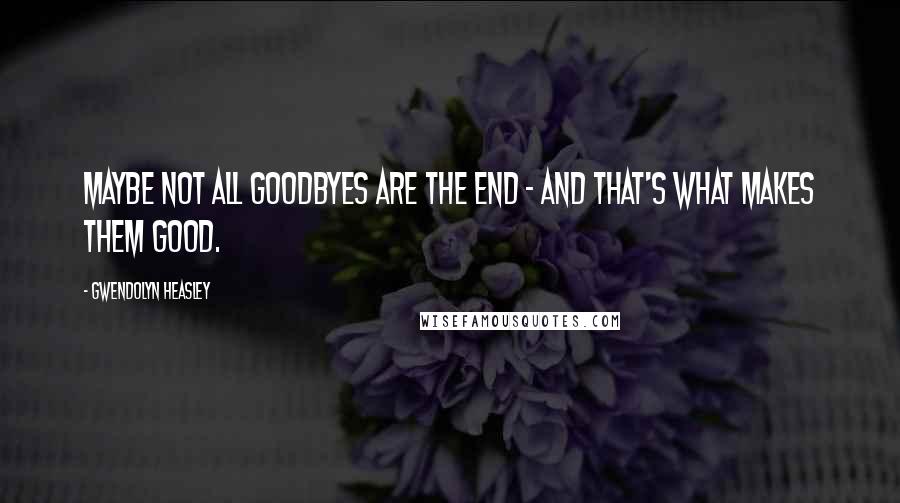 Gwendolyn Heasley Quotes: Maybe not all goodbyes are the end - and that's what makes them good.