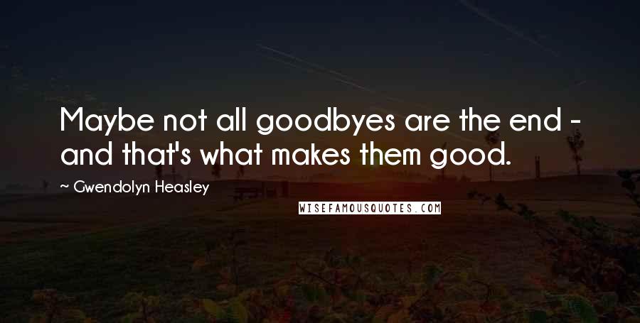 Gwendolyn Heasley Quotes: Maybe not all goodbyes are the end - and that's what makes them good.