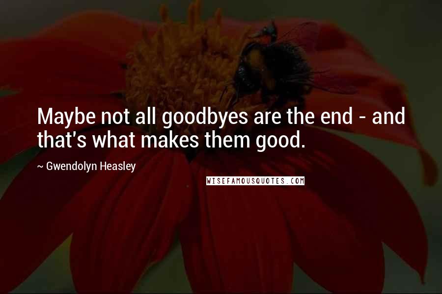 Gwendolyn Heasley Quotes: Maybe not all goodbyes are the end - and that's what makes them good.