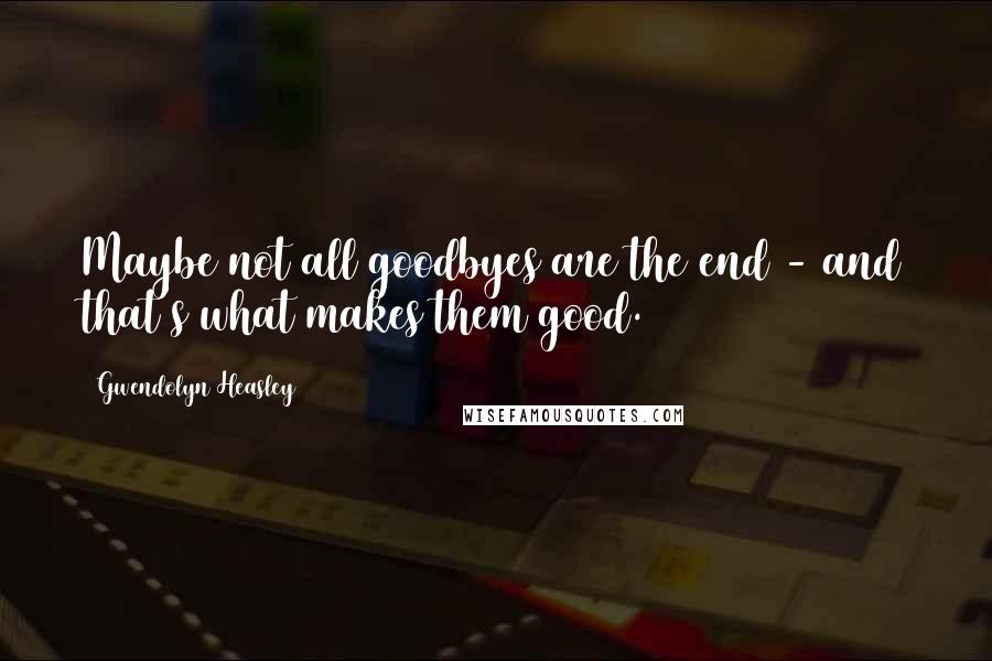 Gwendolyn Heasley Quotes: Maybe not all goodbyes are the end - and that's what makes them good.