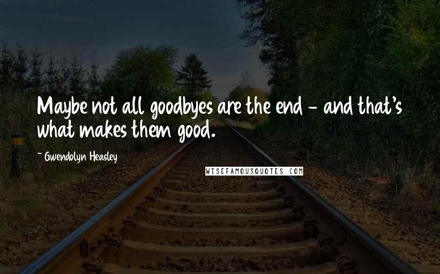 Gwendolyn Heasley Quotes: Maybe not all goodbyes are the end - and that's what makes them good.