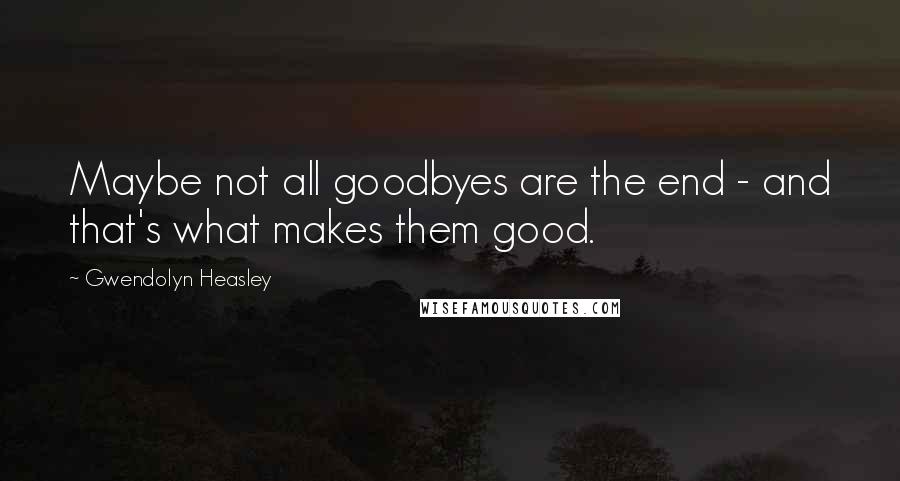 Gwendolyn Heasley Quotes: Maybe not all goodbyes are the end - and that's what makes them good.