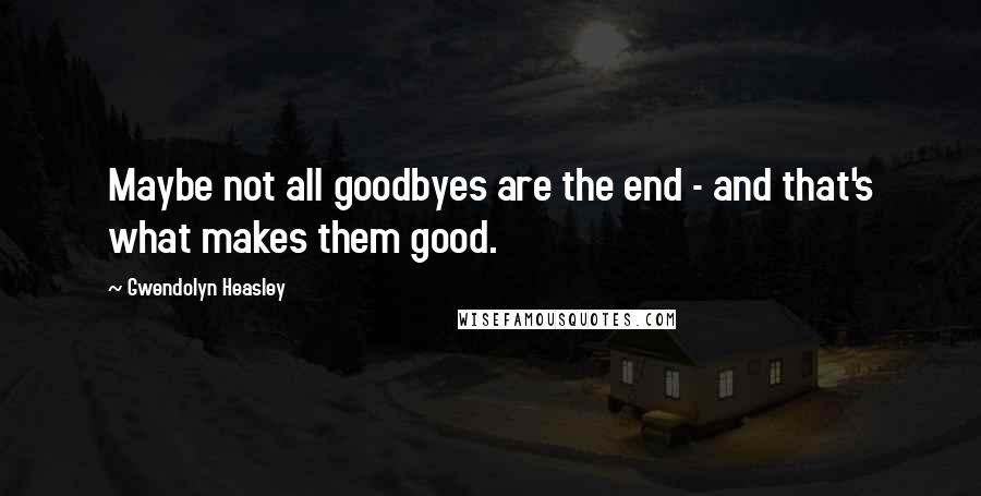 Gwendolyn Heasley Quotes: Maybe not all goodbyes are the end - and that's what makes them good.