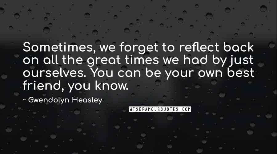 Gwendolyn Heasley Quotes: Sometimes, we forget to reflect back on all the great times we had by just ourselves. You can be your own best friend, you know.