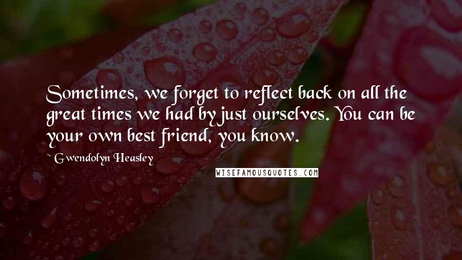 Gwendolyn Heasley Quotes: Sometimes, we forget to reflect back on all the great times we had by just ourselves. You can be your own best friend, you know.