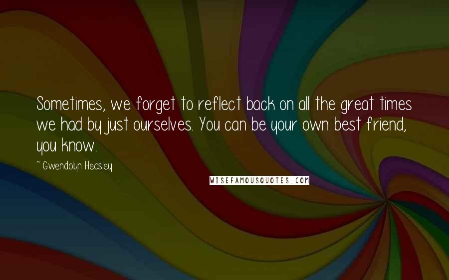 Gwendolyn Heasley Quotes: Sometimes, we forget to reflect back on all the great times we had by just ourselves. You can be your own best friend, you know.