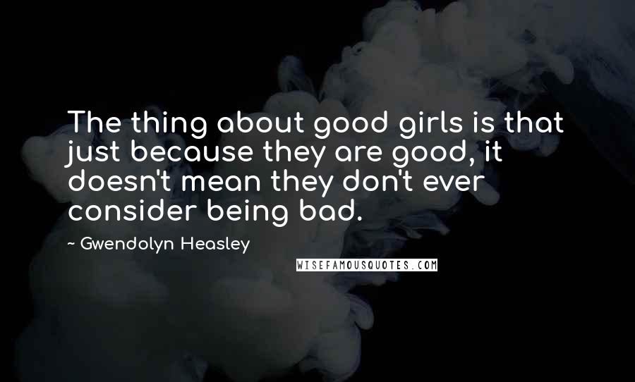 Gwendolyn Heasley Quotes: The thing about good girls is that just because they are good, it doesn't mean they don't ever consider being bad.