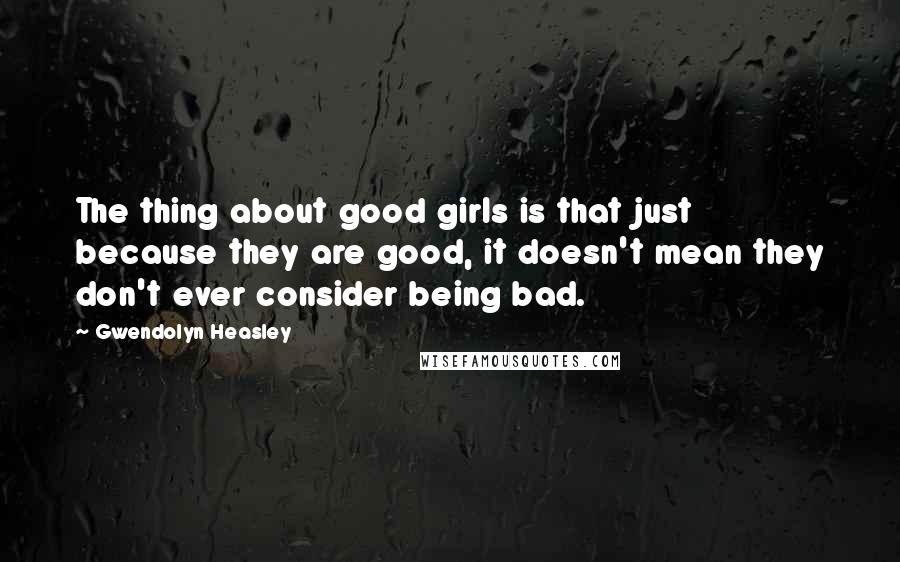 Gwendolyn Heasley Quotes: The thing about good girls is that just because they are good, it doesn't mean they don't ever consider being bad.