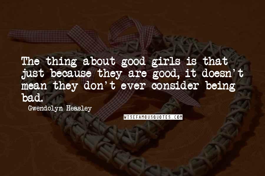 Gwendolyn Heasley Quotes: The thing about good girls is that just because they are good, it doesn't mean they don't ever consider being bad.