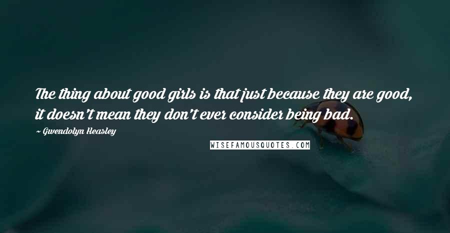 Gwendolyn Heasley Quotes: The thing about good girls is that just because they are good, it doesn't mean they don't ever consider being bad.