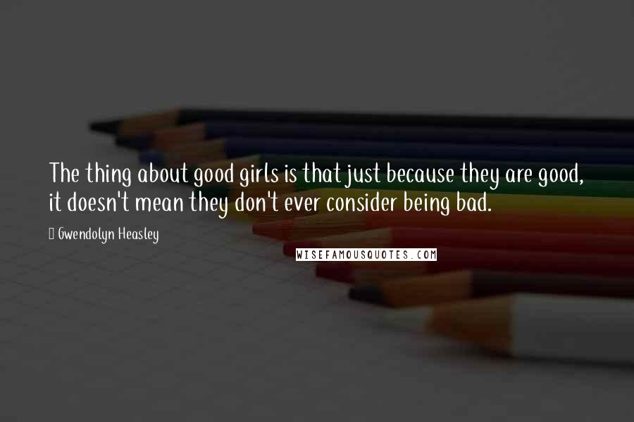 Gwendolyn Heasley Quotes: The thing about good girls is that just because they are good, it doesn't mean they don't ever consider being bad.