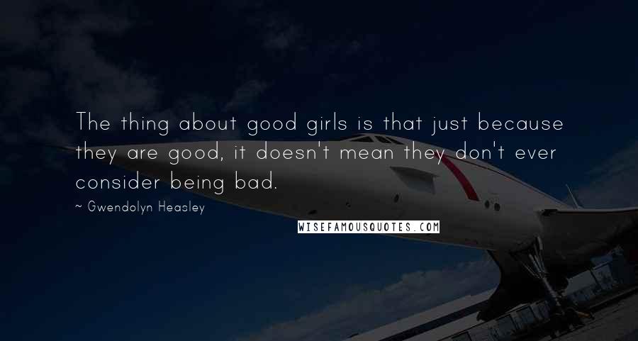 Gwendolyn Heasley Quotes: The thing about good girls is that just because they are good, it doesn't mean they don't ever consider being bad.