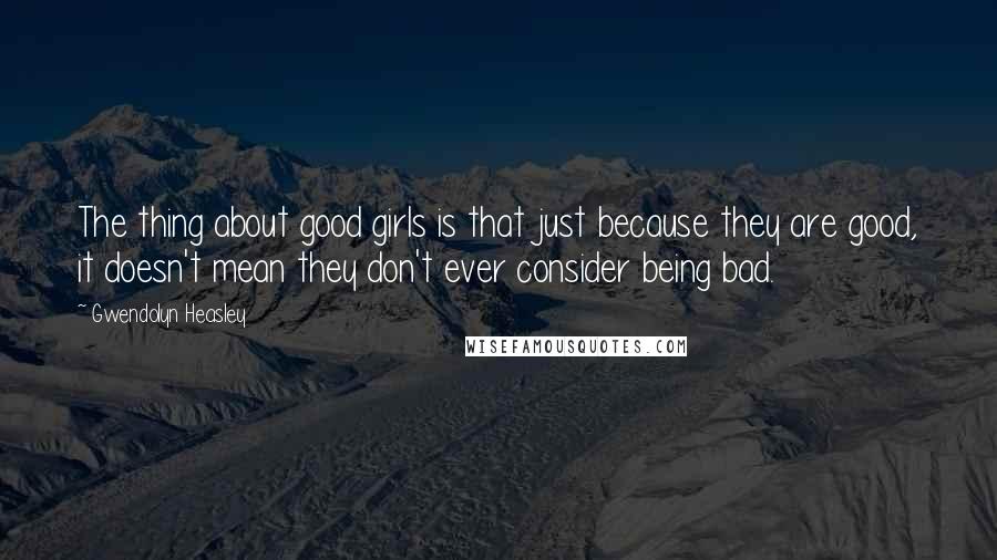 Gwendolyn Heasley Quotes: The thing about good girls is that just because they are good, it doesn't mean they don't ever consider being bad.