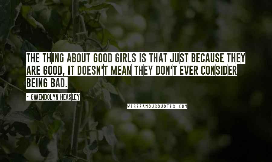 Gwendolyn Heasley Quotes: The thing about good girls is that just because they are good, it doesn't mean they don't ever consider being bad.