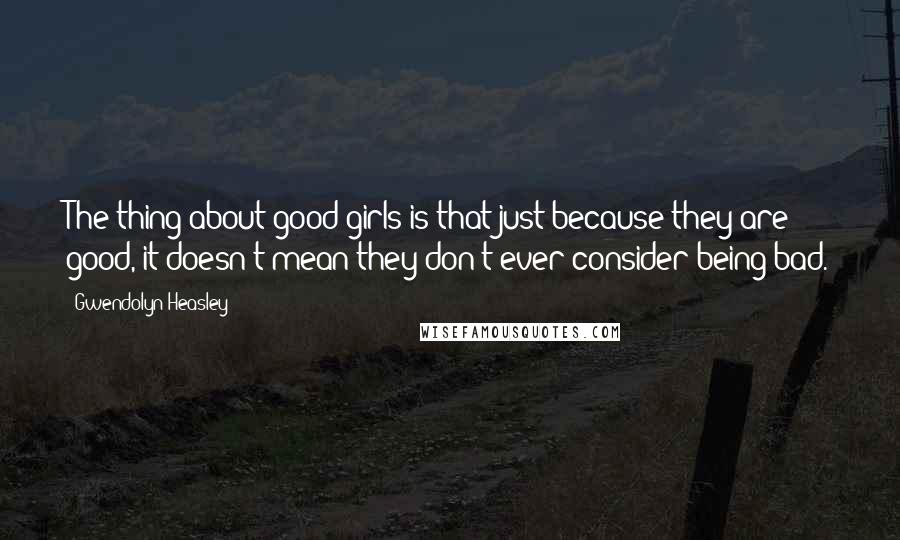 Gwendolyn Heasley Quotes: The thing about good girls is that just because they are good, it doesn't mean they don't ever consider being bad.