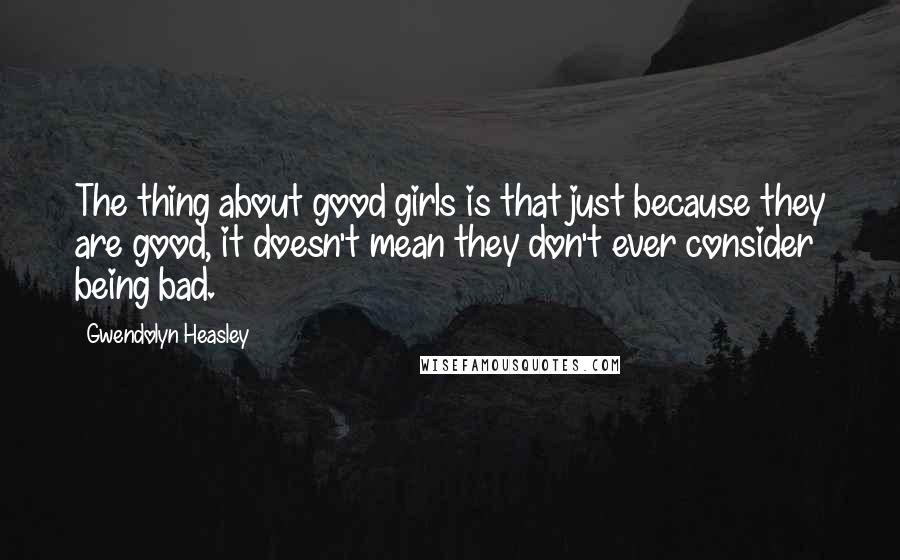 Gwendolyn Heasley Quotes: The thing about good girls is that just because they are good, it doesn't mean they don't ever consider being bad.