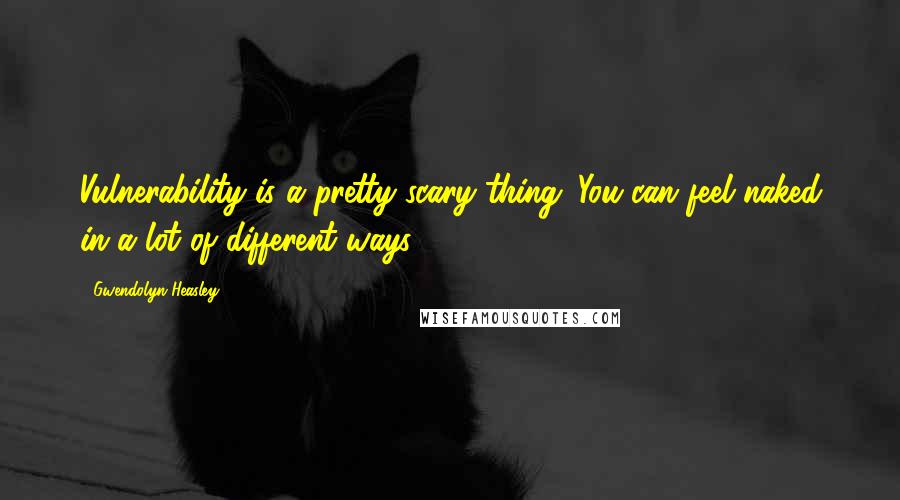Gwendolyn Heasley Quotes: Vulnerability is a pretty scary thing. You can feel naked in a lot of different ways.