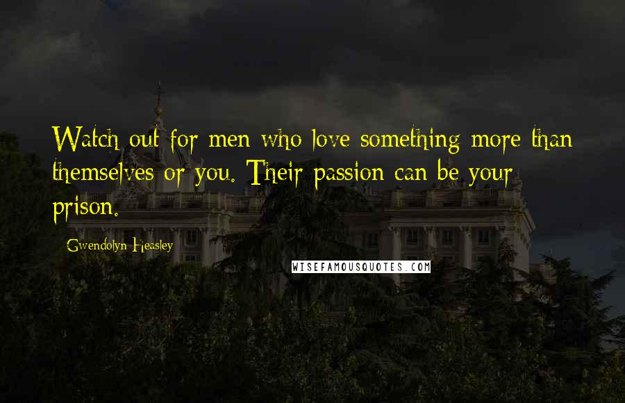 Gwendolyn Heasley Quotes: Watch out for men who love something more than themselves or you. Their passion can be your prison.