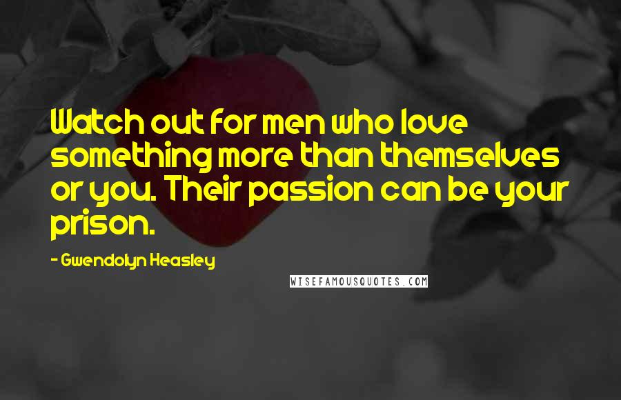 Gwendolyn Heasley Quotes: Watch out for men who love something more than themselves or you. Their passion can be your prison.