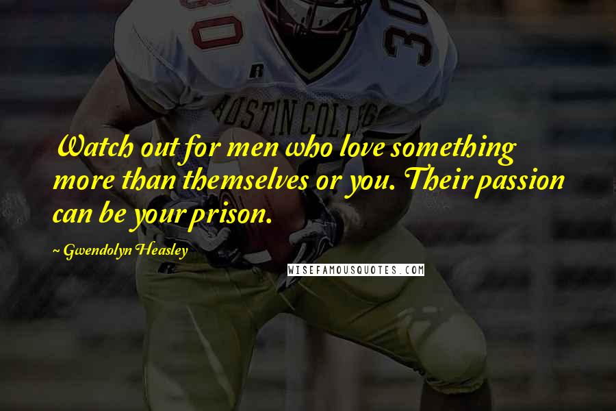 Gwendolyn Heasley Quotes: Watch out for men who love something more than themselves or you. Their passion can be your prison.