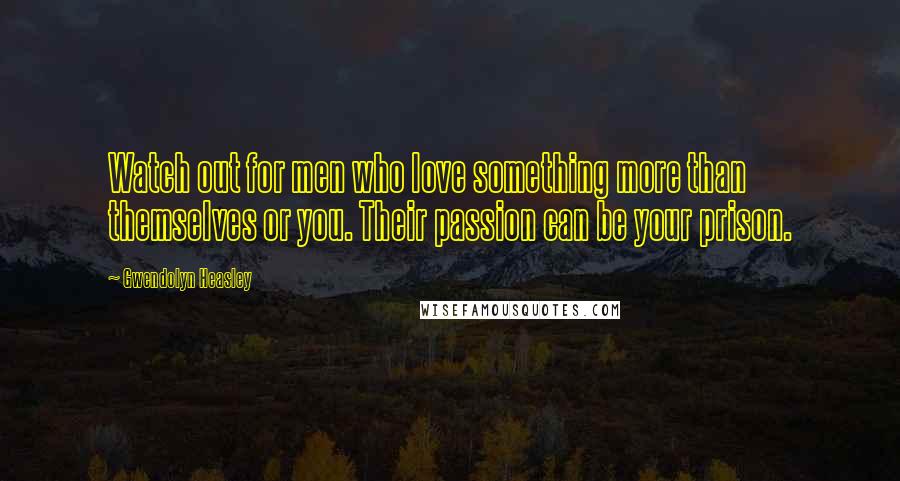 Gwendolyn Heasley Quotes: Watch out for men who love something more than themselves or you. Their passion can be your prison.