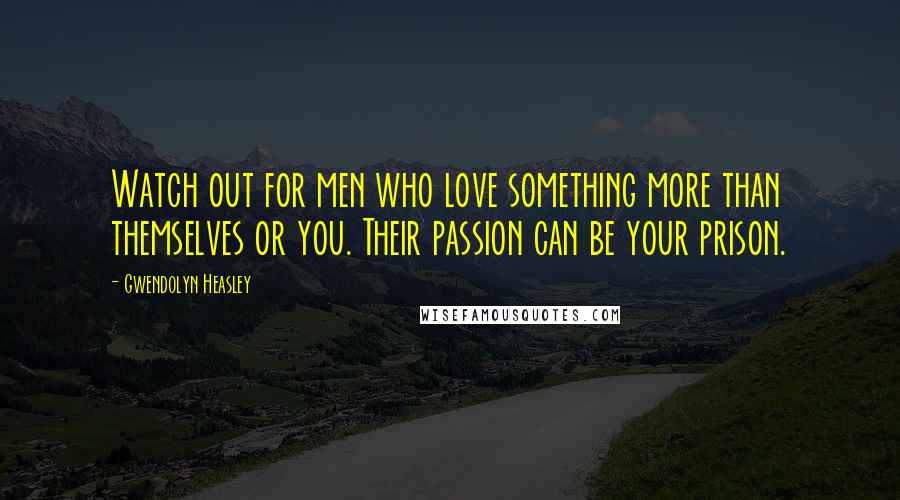 Gwendolyn Heasley Quotes: Watch out for men who love something more than themselves or you. Their passion can be your prison.