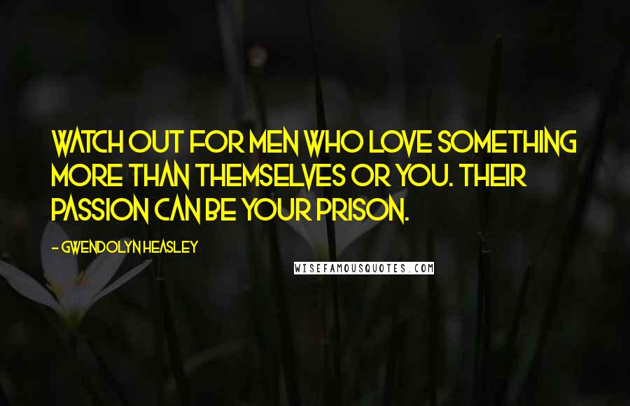 Gwendolyn Heasley Quotes: Watch out for men who love something more than themselves or you. Their passion can be your prison.