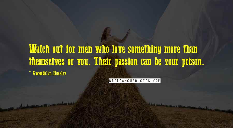 Gwendolyn Heasley Quotes: Watch out for men who love something more than themselves or you. Their passion can be your prison.