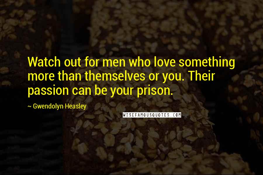 Gwendolyn Heasley Quotes: Watch out for men who love something more than themselves or you. Their passion can be your prison.