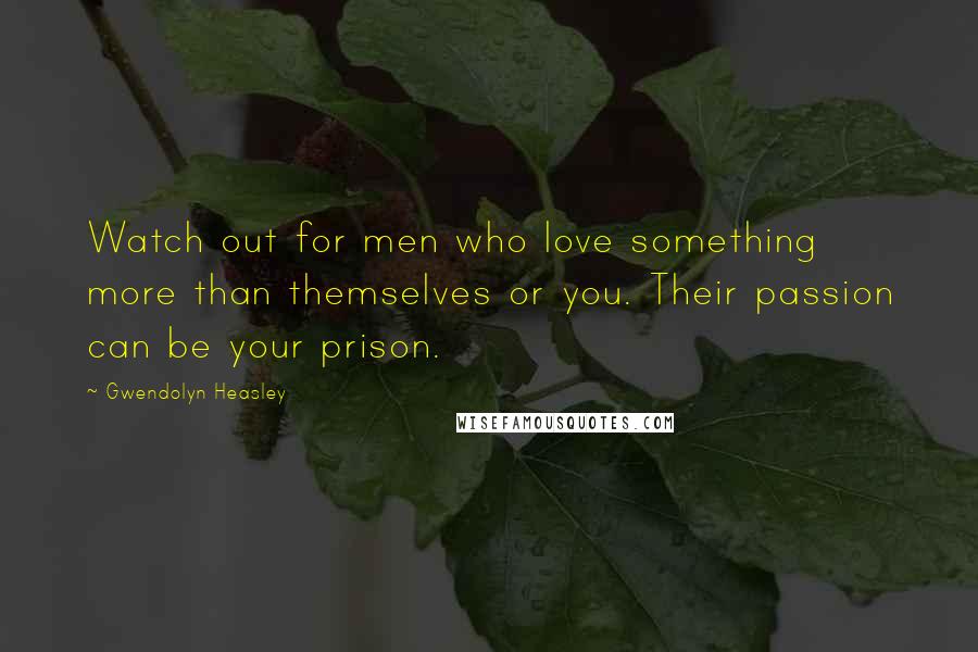 Gwendolyn Heasley Quotes: Watch out for men who love something more than themselves or you. Their passion can be your prison.