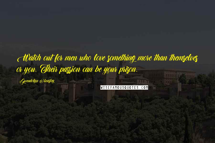 Gwendolyn Heasley Quotes: Watch out for men who love something more than themselves or you. Their passion can be your prison.