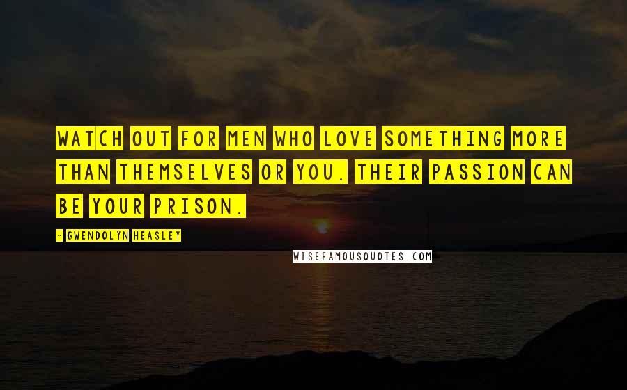 Gwendolyn Heasley Quotes: Watch out for men who love something more than themselves or you. Their passion can be your prison.