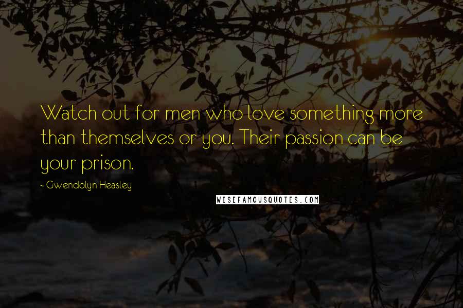 Gwendolyn Heasley Quotes: Watch out for men who love something more than themselves or you. Their passion can be your prison.