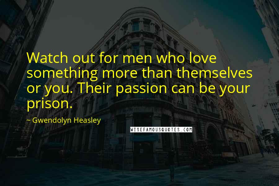 Gwendolyn Heasley Quotes: Watch out for men who love something more than themselves or you. Their passion can be your prison.