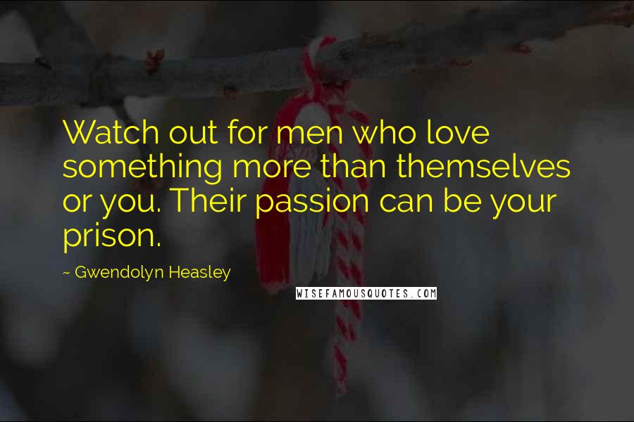 Gwendolyn Heasley Quotes: Watch out for men who love something more than themselves or you. Their passion can be your prison.