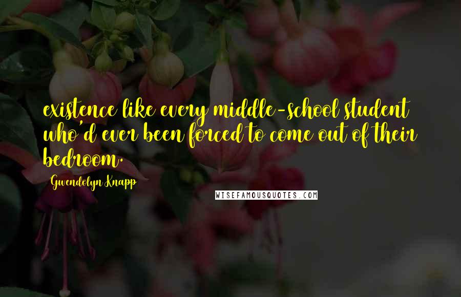 Gwendolyn Knapp Quotes: existence like every middle-school student who'd ever been forced to come out of their bedroom.