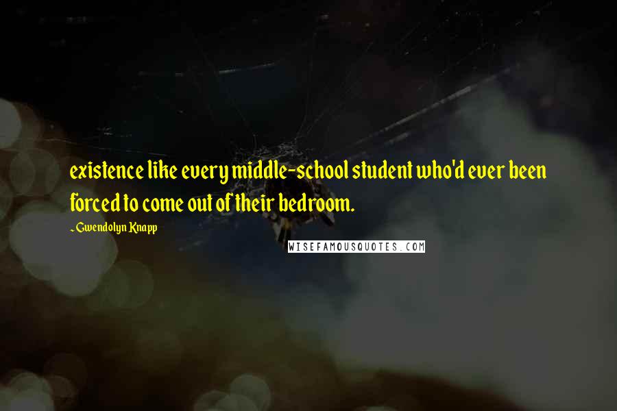 Gwendolyn Knapp Quotes: existence like every middle-school student who'd ever been forced to come out of their bedroom.