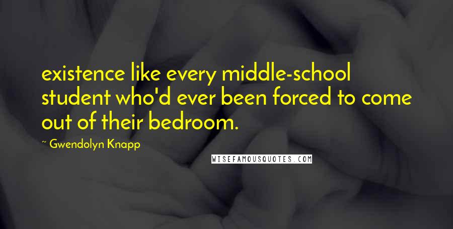 Gwendolyn Knapp Quotes: existence like every middle-school student who'd ever been forced to come out of their bedroom.