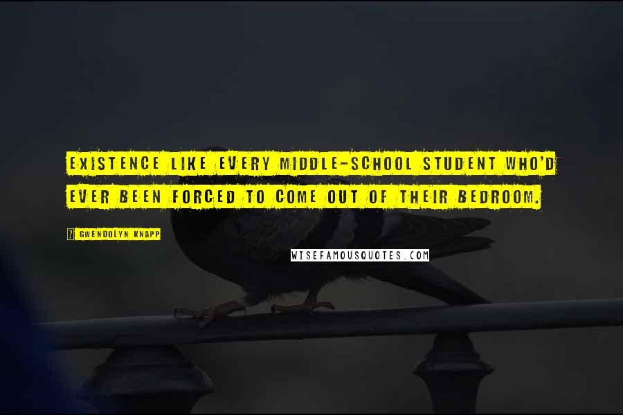 Gwendolyn Knapp Quotes: existence like every middle-school student who'd ever been forced to come out of their bedroom.