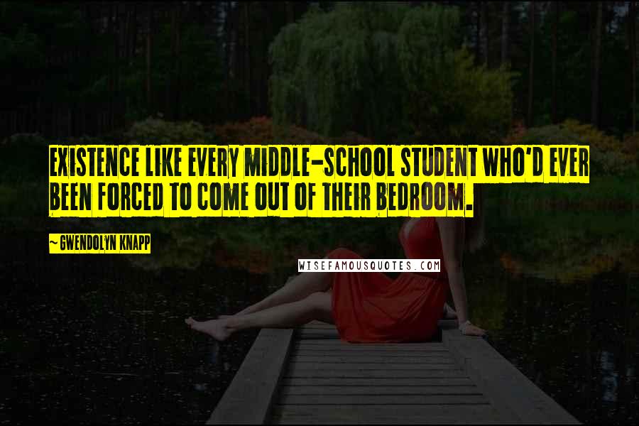 Gwendolyn Knapp Quotes: existence like every middle-school student who'd ever been forced to come out of their bedroom.