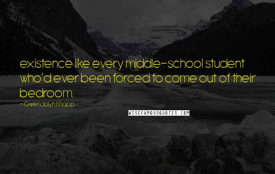 Gwendolyn Knapp Quotes: existence like every middle-school student who'd ever been forced to come out of their bedroom.