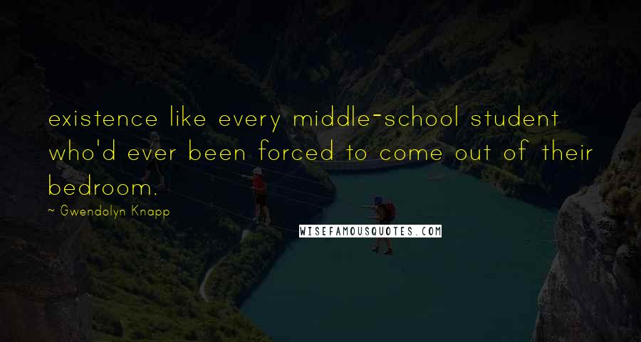 Gwendolyn Knapp Quotes: existence like every middle-school student who'd ever been forced to come out of their bedroom.