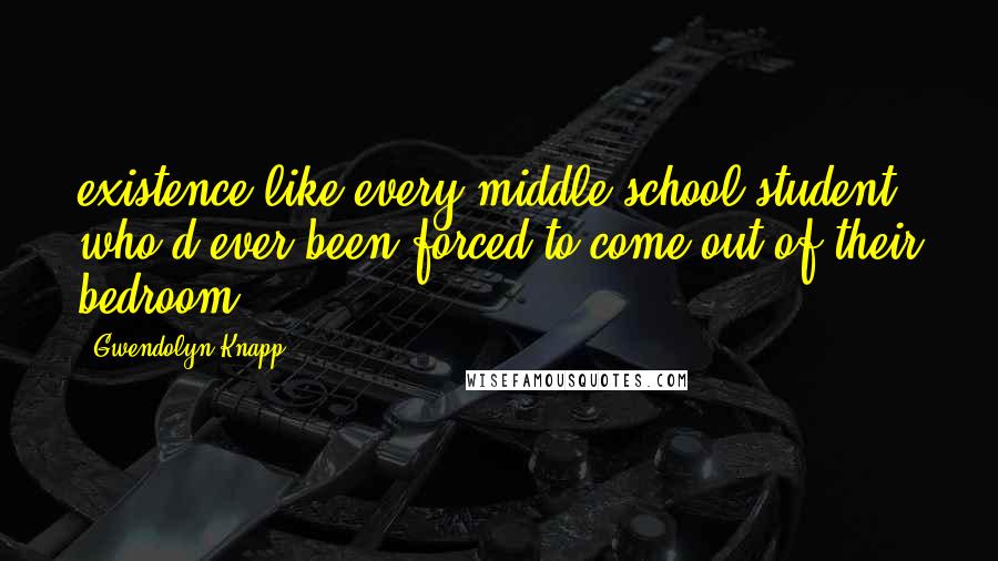 Gwendolyn Knapp Quotes: existence like every middle-school student who'd ever been forced to come out of their bedroom.