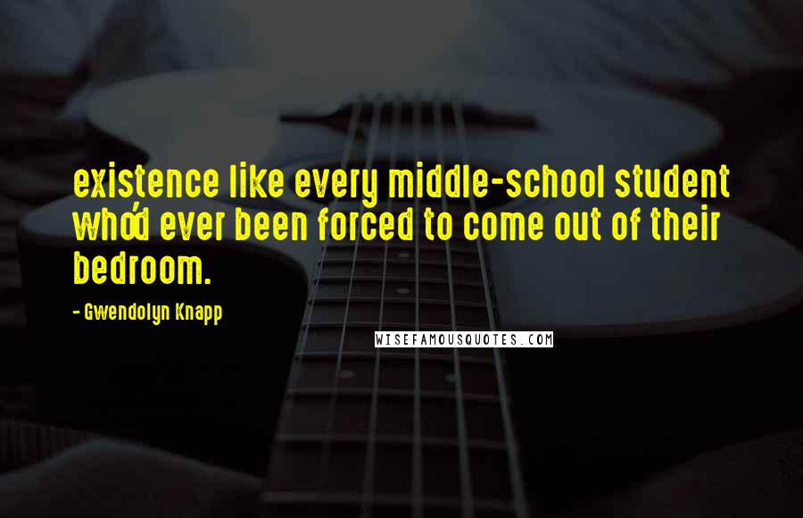 Gwendolyn Knapp Quotes: existence like every middle-school student who'd ever been forced to come out of their bedroom.