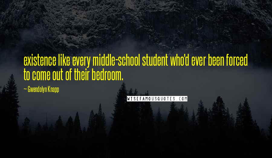 Gwendolyn Knapp Quotes: existence like every middle-school student who'd ever been forced to come out of their bedroom.
