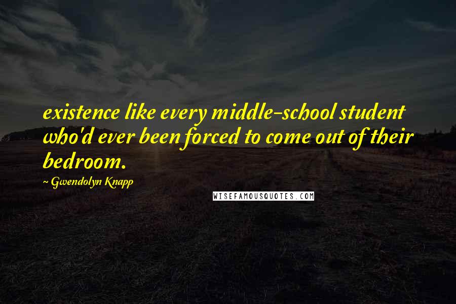 Gwendolyn Knapp Quotes: existence like every middle-school student who'd ever been forced to come out of their bedroom.