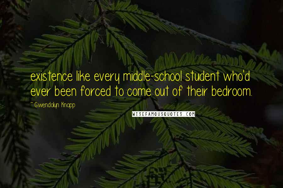 Gwendolyn Knapp Quotes: existence like every middle-school student who'd ever been forced to come out of their bedroom.