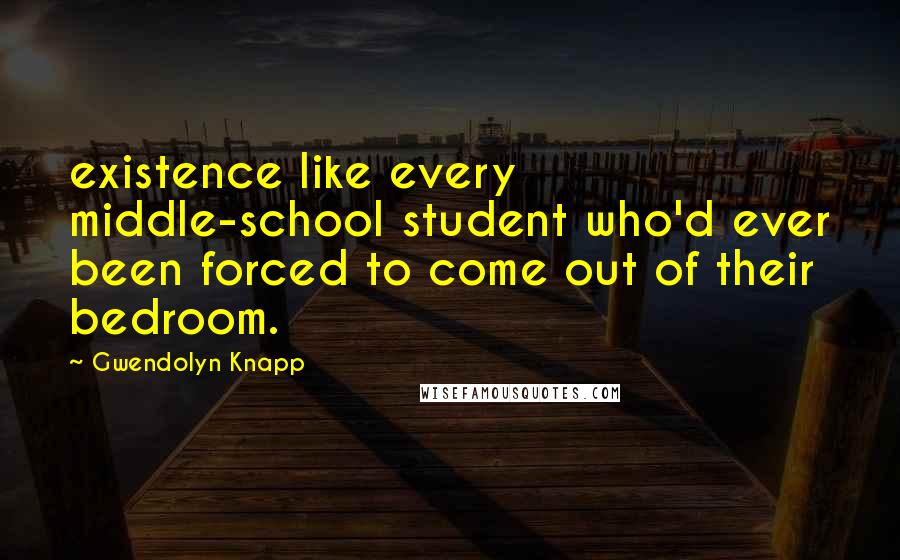 Gwendolyn Knapp Quotes: existence like every middle-school student who'd ever been forced to come out of their bedroom.