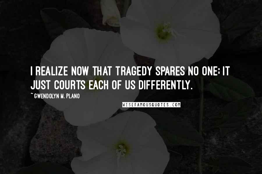 Gwendolyn M. Plano Quotes: I realize now that tragedy spares no one; it just courts each of us differently.